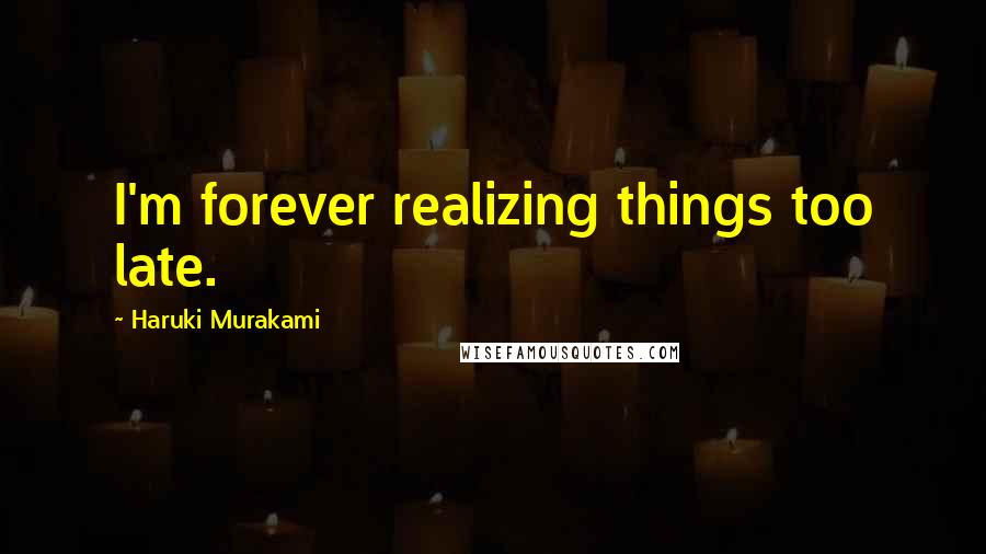 Haruki Murakami Quotes: I'm forever realizing things too late.