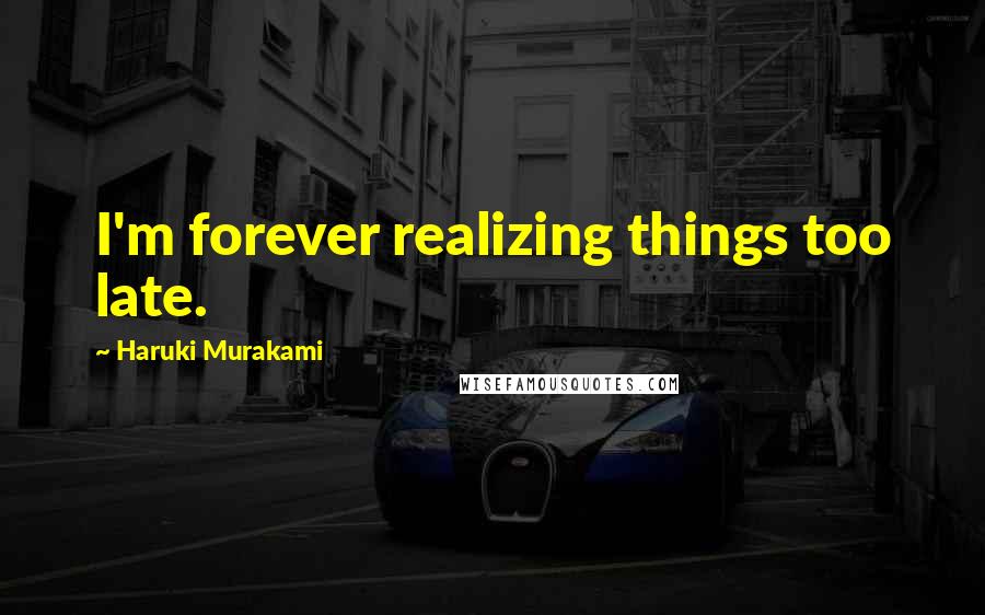 Haruki Murakami Quotes: I'm forever realizing things too late.