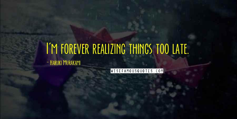 Haruki Murakami Quotes: I'm forever realizing things too late.