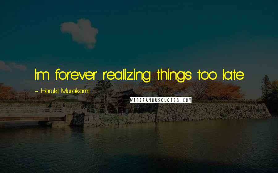 Haruki Murakami Quotes: I'm forever realizing things too late.