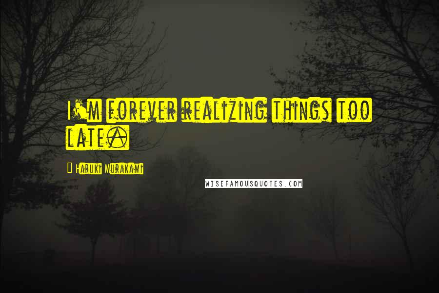 Haruki Murakami Quotes: I'm forever realizing things too late.