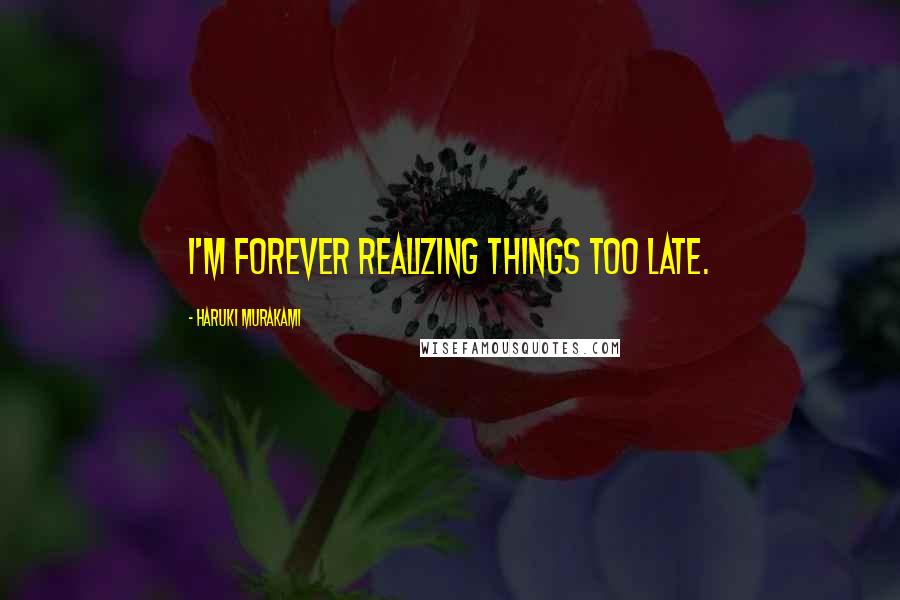 Haruki Murakami Quotes: I'm forever realizing things too late.