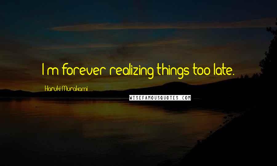 Haruki Murakami Quotes: I'm forever realizing things too late.