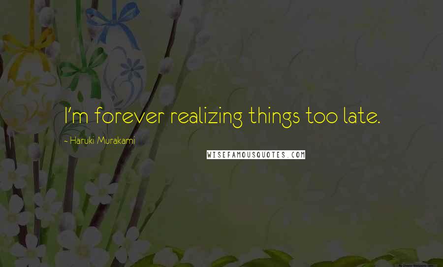 Haruki Murakami Quotes: I'm forever realizing things too late.