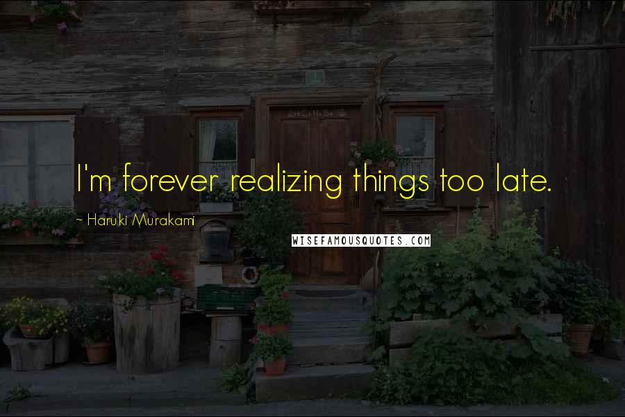 Haruki Murakami Quotes: I'm forever realizing things too late.