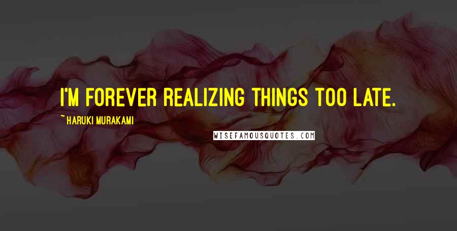 Haruki Murakami Quotes: I'm forever realizing things too late.