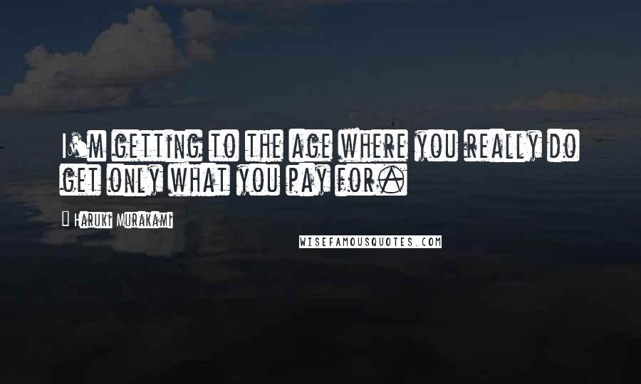Haruki Murakami Quotes: I'm getting to the age where you really do get only what you pay for.