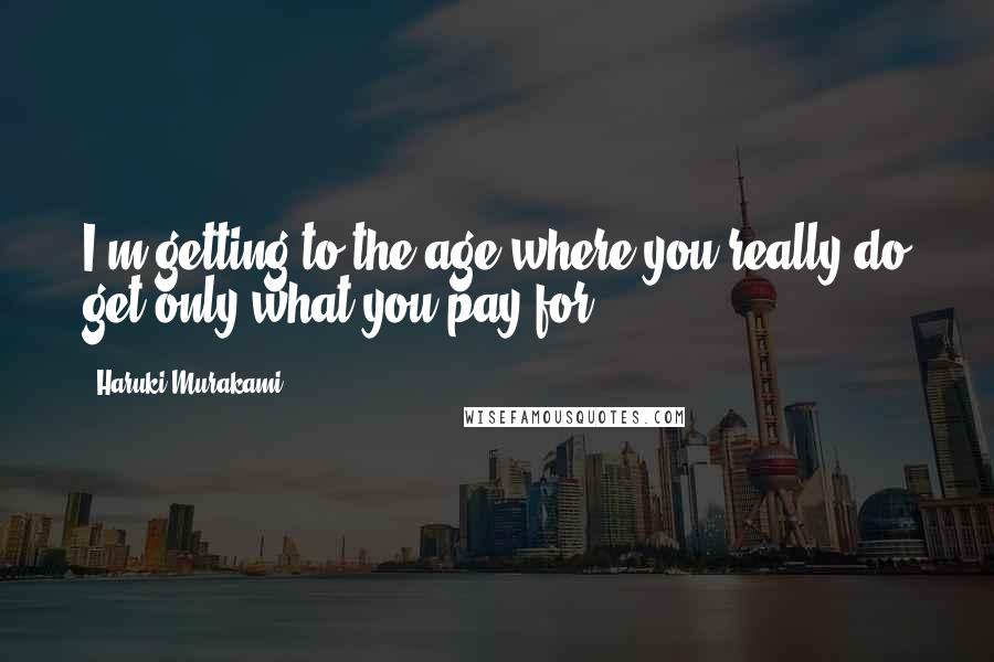 Haruki Murakami Quotes: I'm getting to the age where you really do get only what you pay for.