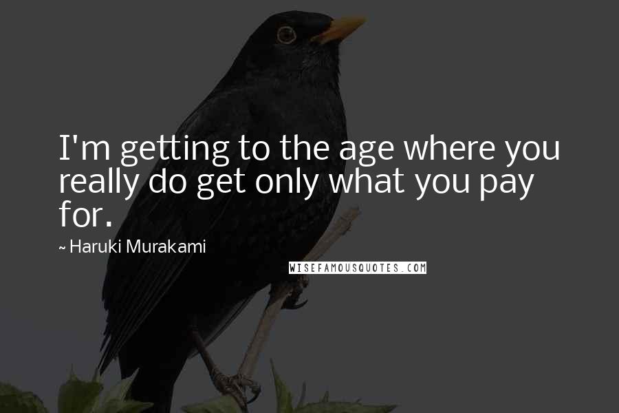 Haruki Murakami Quotes: I'm getting to the age where you really do get only what you pay for.