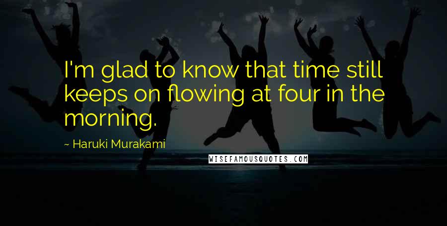 Haruki Murakami Quotes: I'm glad to know that time still keeps on flowing at four in the morning.