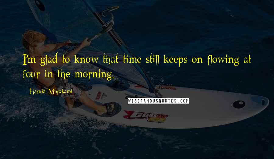 Haruki Murakami Quotes: I'm glad to know that time still keeps on flowing at four in the morning.