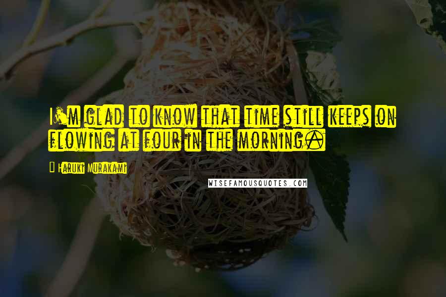 Haruki Murakami Quotes: I'm glad to know that time still keeps on flowing at four in the morning.