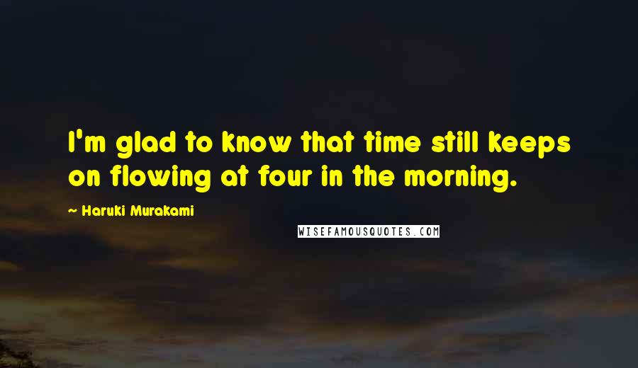 Haruki Murakami Quotes: I'm glad to know that time still keeps on flowing at four in the morning.
