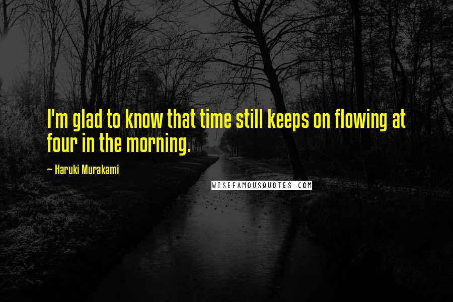 Haruki Murakami Quotes: I'm glad to know that time still keeps on flowing at four in the morning.