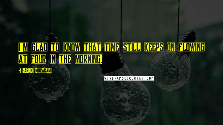 Haruki Murakami Quotes: I'm glad to know that time still keeps on flowing at four in the morning.