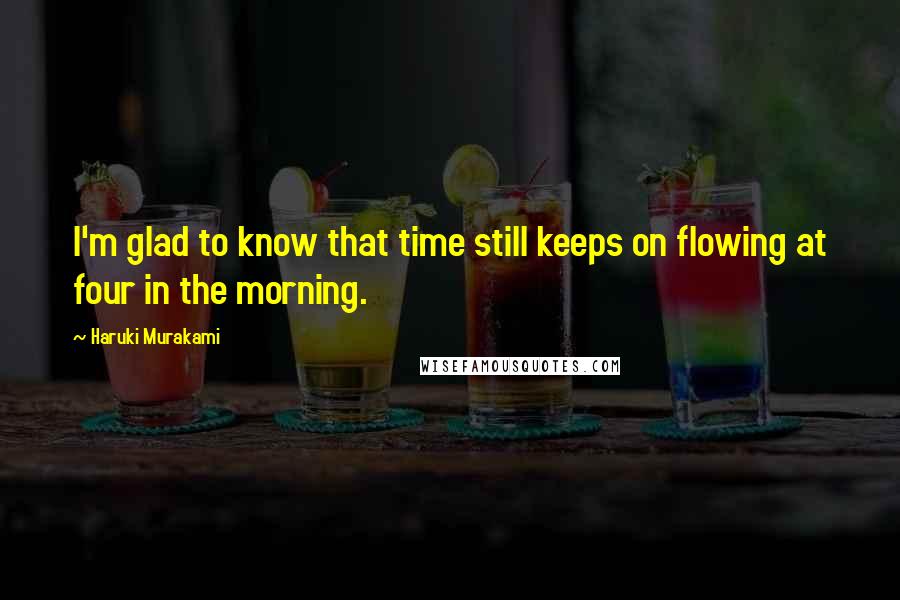 Haruki Murakami Quotes: I'm glad to know that time still keeps on flowing at four in the morning.