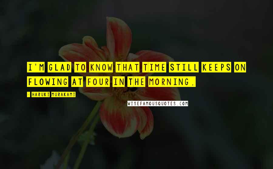 Haruki Murakami Quotes: I'm glad to know that time still keeps on flowing at four in the morning.