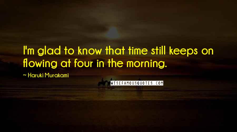 Haruki Murakami Quotes: I'm glad to know that time still keeps on flowing at four in the morning.