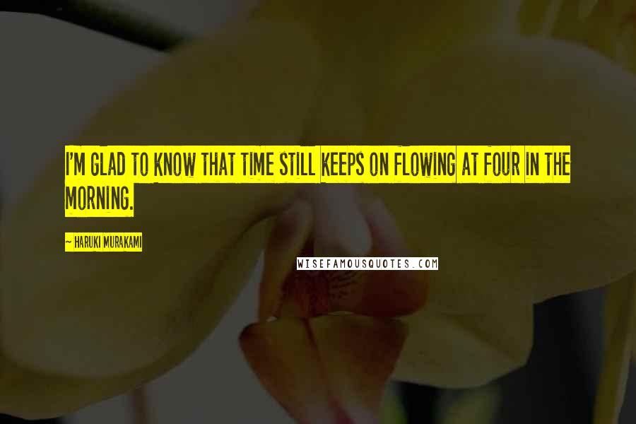 Haruki Murakami Quotes: I'm glad to know that time still keeps on flowing at four in the morning.