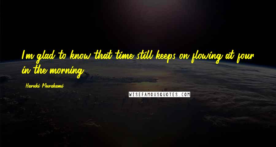 Haruki Murakami Quotes: I'm glad to know that time still keeps on flowing at four in the morning.