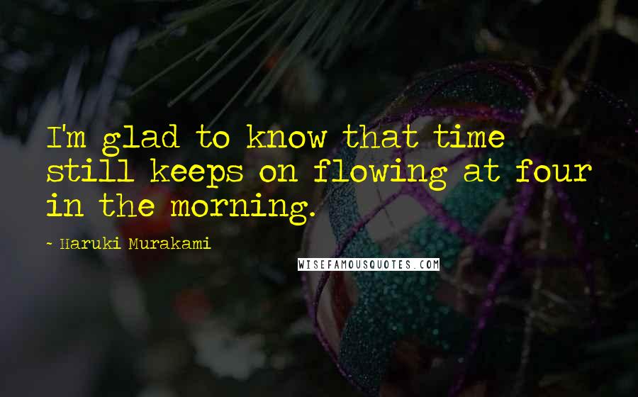 Haruki Murakami Quotes: I'm glad to know that time still keeps on flowing at four in the morning.