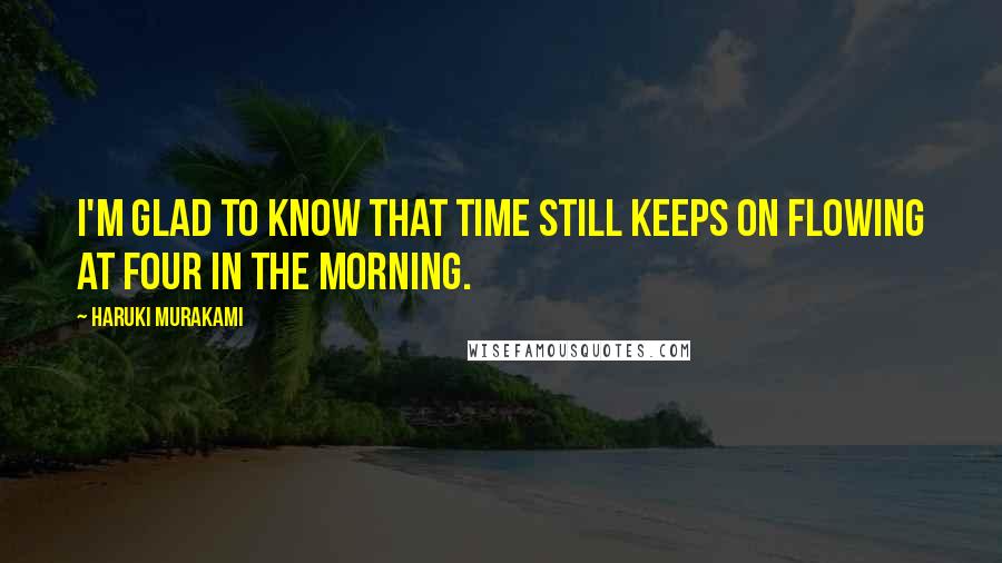 Haruki Murakami Quotes: I'm glad to know that time still keeps on flowing at four in the morning.