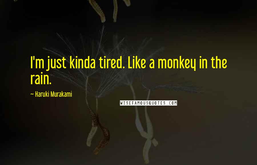 Haruki Murakami Quotes: I'm just kinda tired. Like a monkey in the rain.