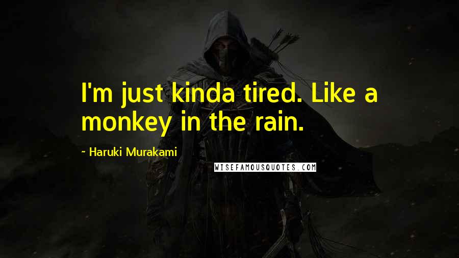Haruki Murakami Quotes: I'm just kinda tired. Like a monkey in the rain.