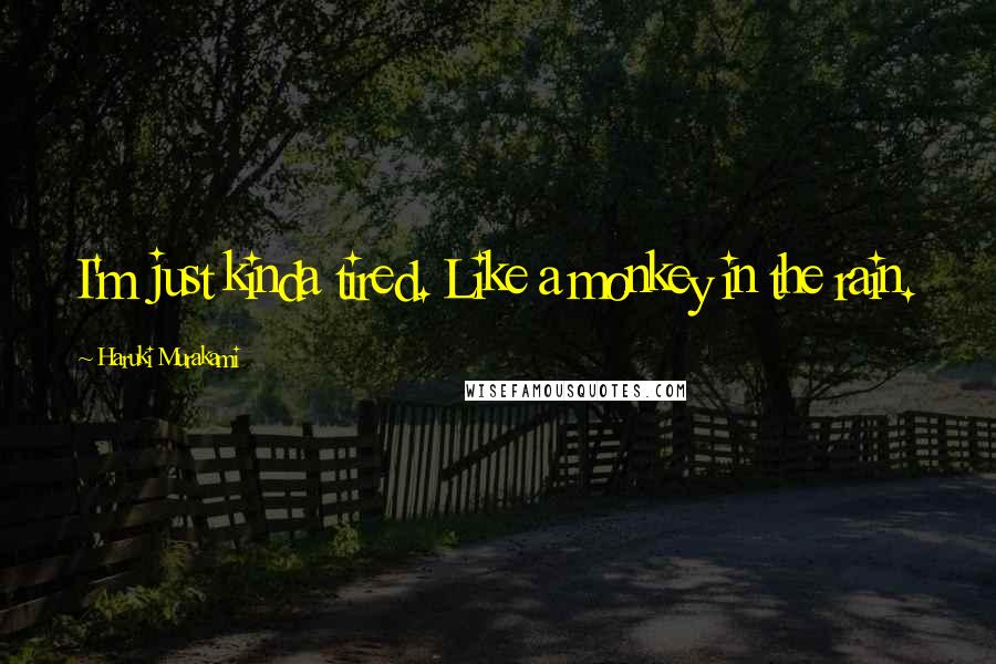 Haruki Murakami Quotes: I'm just kinda tired. Like a monkey in the rain.