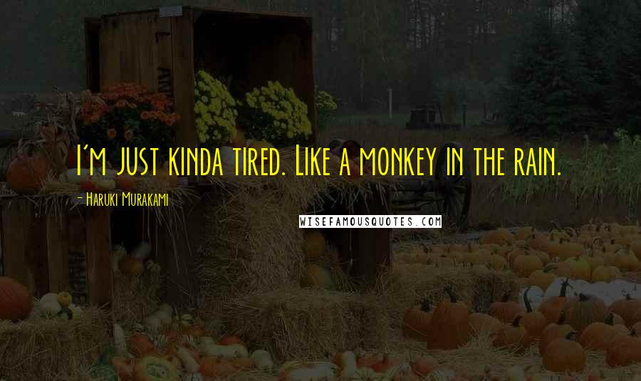 Haruki Murakami Quotes: I'm just kinda tired. Like a monkey in the rain.