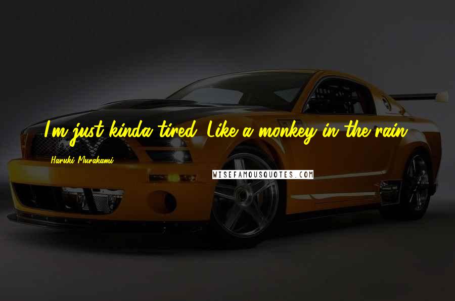 Haruki Murakami Quotes: I'm just kinda tired. Like a monkey in the rain.
