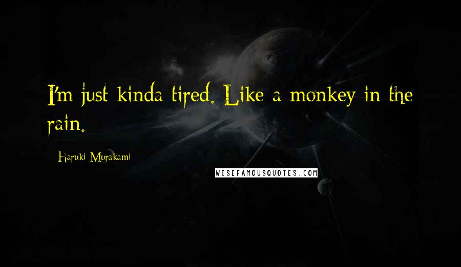Haruki Murakami Quotes: I'm just kinda tired. Like a monkey in the rain.
