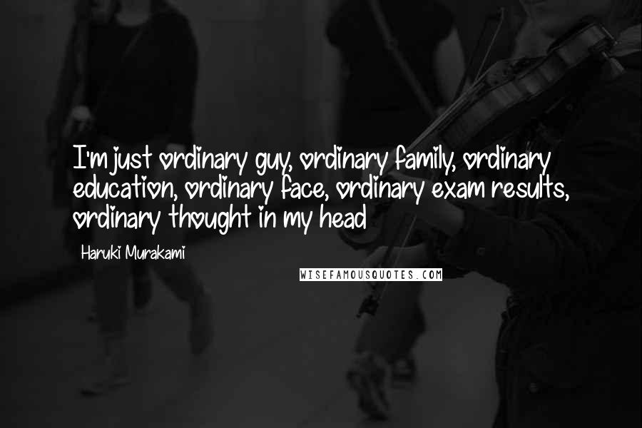 Haruki Murakami Quotes: I'm just ordinary guy, ordinary family, ordinary education, ordinary face, ordinary exam results, ordinary thought in my head