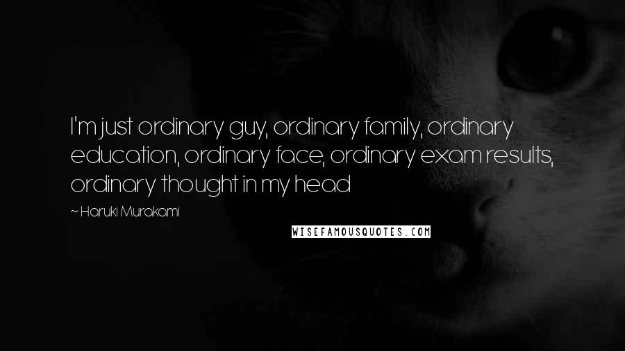 Haruki Murakami Quotes: I'm just ordinary guy, ordinary family, ordinary education, ordinary face, ordinary exam results, ordinary thought in my head