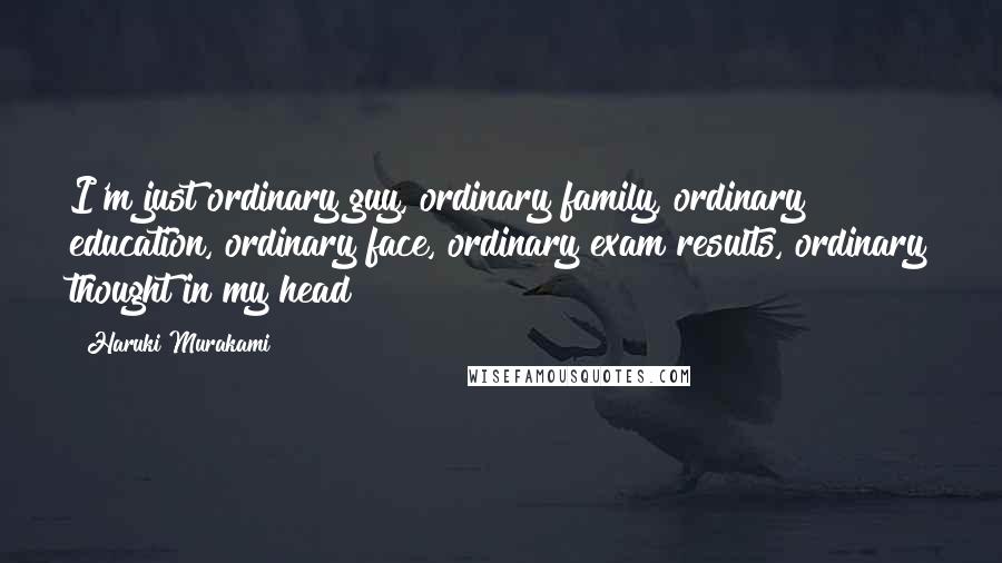 Haruki Murakami Quotes: I'm just ordinary guy, ordinary family, ordinary education, ordinary face, ordinary exam results, ordinary thought in my head