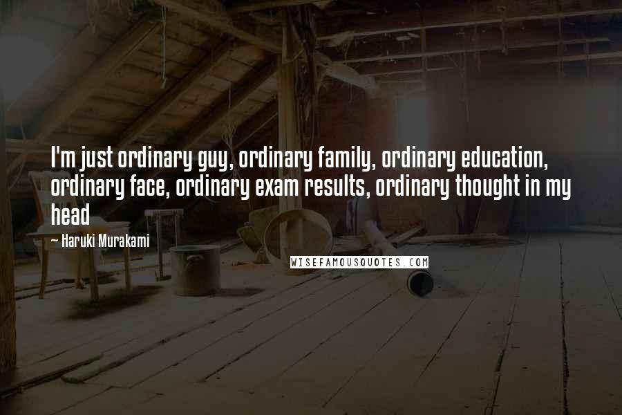 Haruki Murakami Quotes: I'm just ordinary guy, ordinary family, ordinary education, ordinary face, ordinary exam results, ordinary thought in my head
