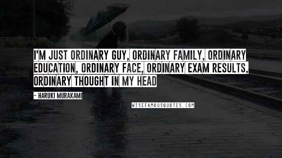 Haruki Murakami Quotes: I'm just ordinary guy, ordinary family, ordinary education, ordinary face, ordinary exam results, ordinary thought in my head