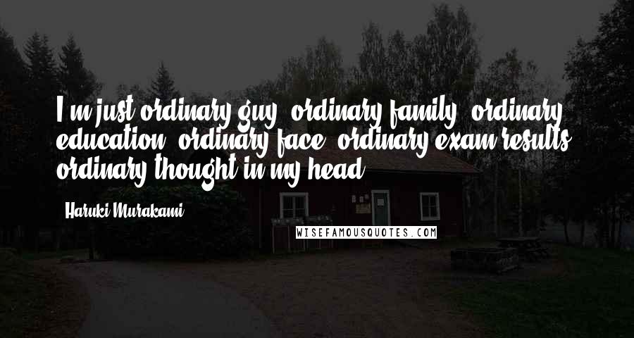 Haruki Murakami Quotes: I'm just ordinary guy, ordinary family, ordinary education, ordinary face, ordinary exam results, ordinary thought in my head