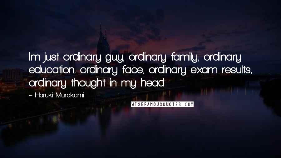 Haruki Murakami Quotes: I'm just ordinary guy, ordinary family, ordinary education, ordinary face, ordinary exam results, ordinary thought in my head