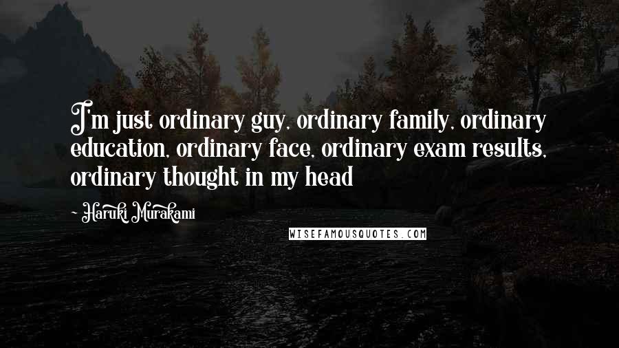 Haruki Murakami Quotes: I'm just ordinary guy, ordinary family, ordinary education, ordinary face, ordinary exam results, ordinary thought in my head