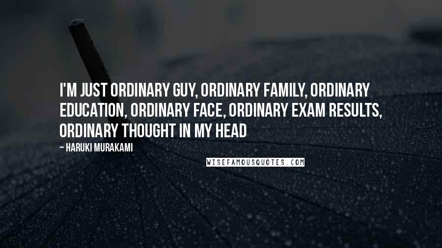 Haruki Murakami Quotes: I'm just ordinary guy, ordinary family, ordinary education, ordinary face, ordinary exam results, ordinary thought in my head