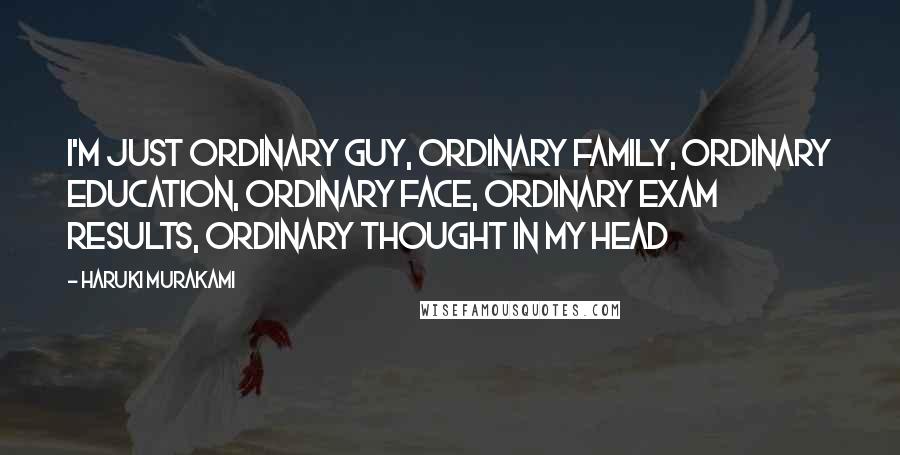 Haruki Murakami Quotes: I'm just ordinary guy, ordinary family, ordinary education, ordinary face, ordinary exam results, ordinary thought in my head