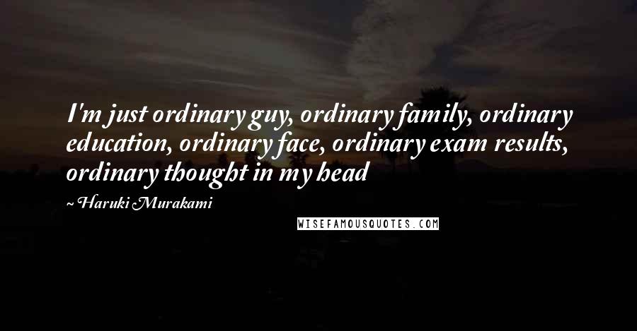 Haruki Murakami Quotes: I'm just ordinary guy, ordinary family, ordinary education, ordinary face, ordinary exam results, ordinary thought in my head