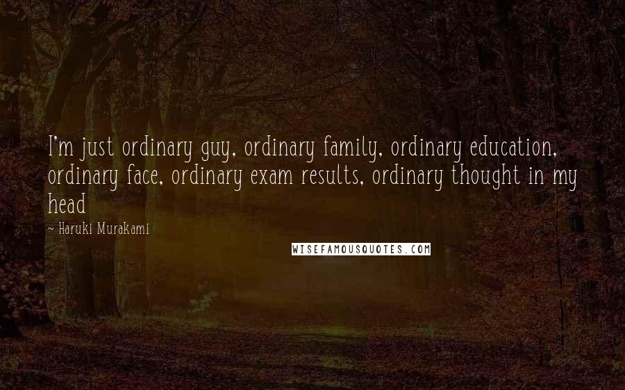 Haruki Murakami Quotes: I'm just ordinary guy, ordinary family, ordinary education, ordinary face, ordinary exam results, ordinary thought in my head