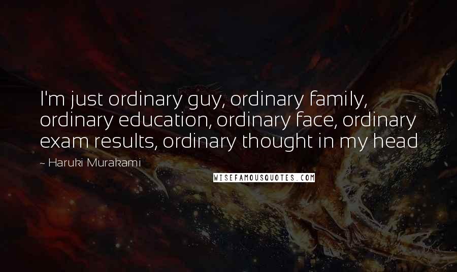 Haruki Murakami Quotes: I'm just ordinary guy, ordinary family, ordinary education, ordinary face, ordinary exam results, ordinary thought in my head