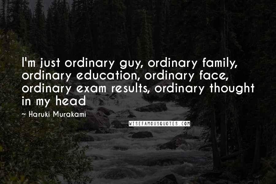 Haruki Murakami Quotes: I'm just ordinary guy, ordinary family, ordinary education, ordinary face, ordinary exam results, ordinary thought in my head