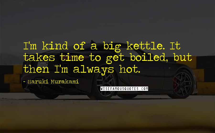 Haruki Murakami Quotes: I'm kind of a big kettle. It takes time to get boiled, but then I'm always hot.