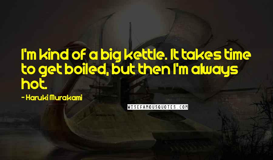 Haruki Murakami Quotes: I'm kind of a big kettle. It takes time to get boiled, but then I'm always hot.