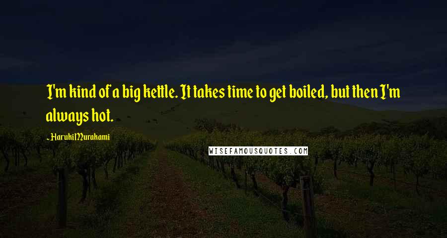 Haruki Murakami Quotes: I'm kind of a big kettle. It takes time to get boiled, but then I'm always hot.