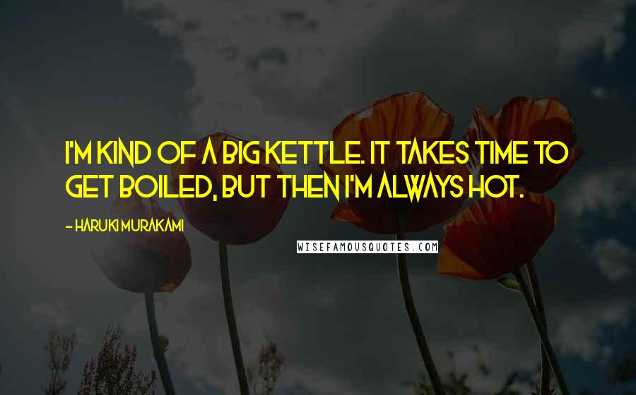 Haruki Murakami Quotes: I'm kind of a big kettle. It takes time to get boiled, but then I'm always hot.